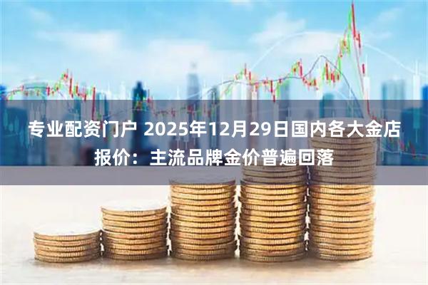 专业配资门户 2025年12月29日国内各大金店报价：主流品牌金价普遍回落