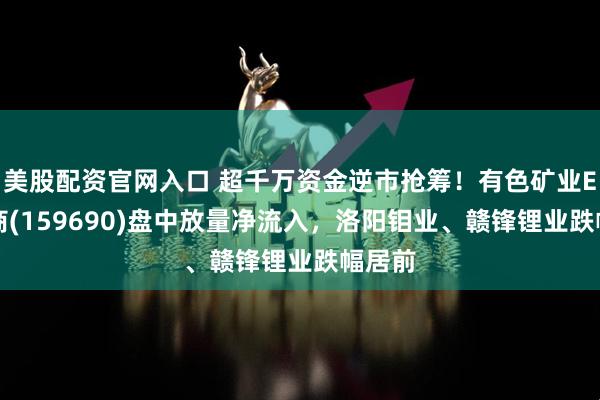 美股配资官网入口 超千万资金逆市抢筹！有色矿业ETF招商(159690)盘中放量净流入，洛阳钼业、赣锋锂业跌幅居前