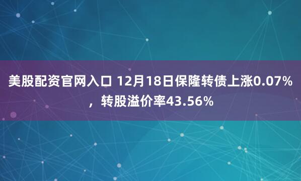 美股配资官网入口 12月18日保隆转债上涨0.07%，转股溢价率43.56%