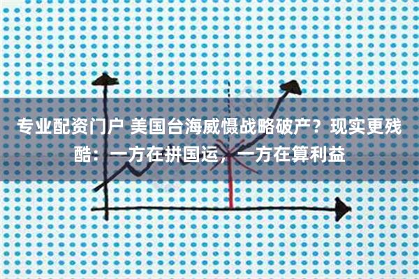 专业配资门户 美国台海威慑战略破产？现实更残酷：一方在拼国运，一方在算利益