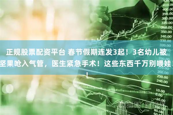 正规股票配资平台 春节假期连发3起!3名幼儿被坚果呛入气管,医生紧急手术!这些东西千万别喂娃!
