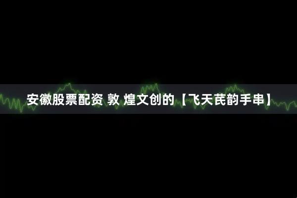 安徽股票配资 敦 煌文创的【飞天芪韵手串】