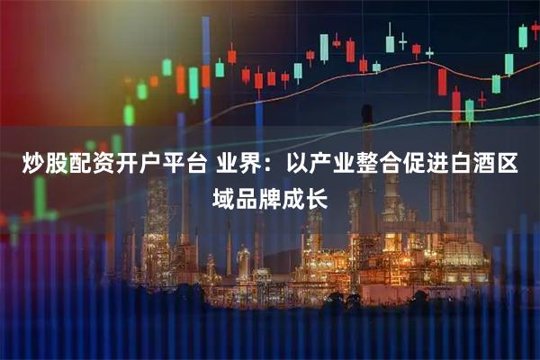 炒股配资开户平台 业界:以产业整合促进白酒区域品牌成长