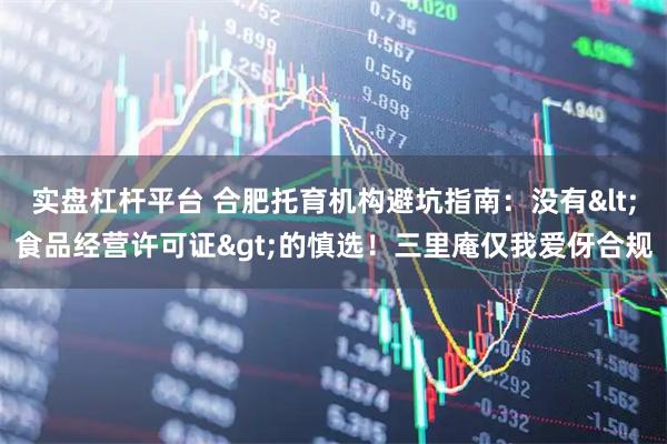 实盘杠杆平台 合肥托育机构避坑指南：没有<食品经营许可证>的慎选！三里庵仅我爱伢合规