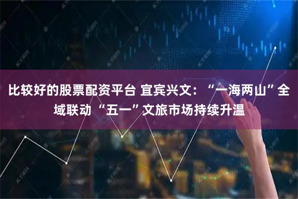 比较好的股票配资平台 宜宾兴文：“一海两山”全域联动 “五一”文旅市场持续升温