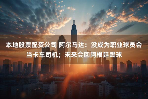 本地股票配资公司 阿尔马达：没成为职业球员会当卡车司机；未来会回阿根廷踢球