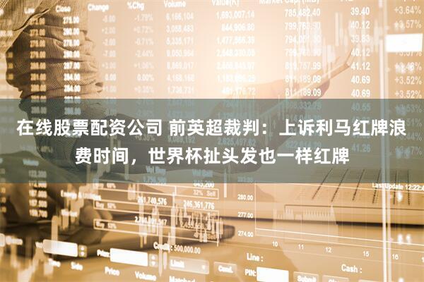 在线股票配资公司 前英超裁判：上诉利马红牌浪费时间，世界杯扯头发也一样红牌