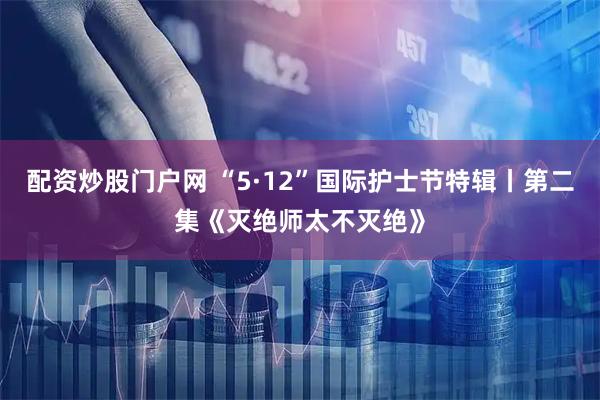 配资炒股门户网 “5·12”国际护士节特辑丨第二集《灭绝师太不灭绝》