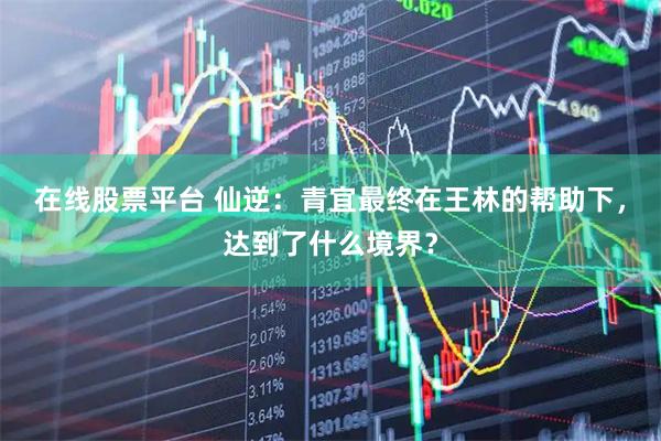 在线股票平台 仙逆：青宜最终在王林的帮助下，达到了什么境界？