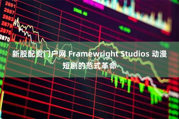 新股配资门户网 Framewright Studios 动漫短剧的范式革命