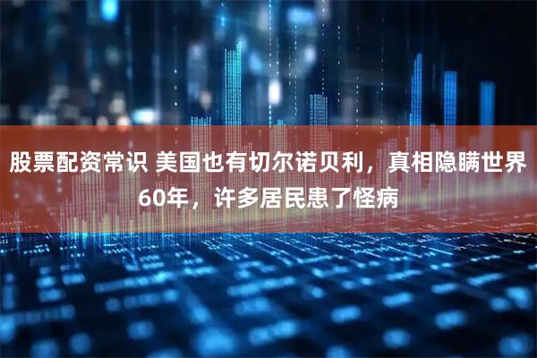 股票配资常识 美国也有切尔诺贝利，真相隐瞒世界60年，许多居民患了怪病