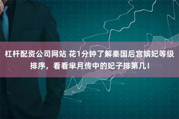 杠杆配资公司网站 花1分钟了解秦国后宫嫔妃等级排序，看看芈月传中的妃子排第几！